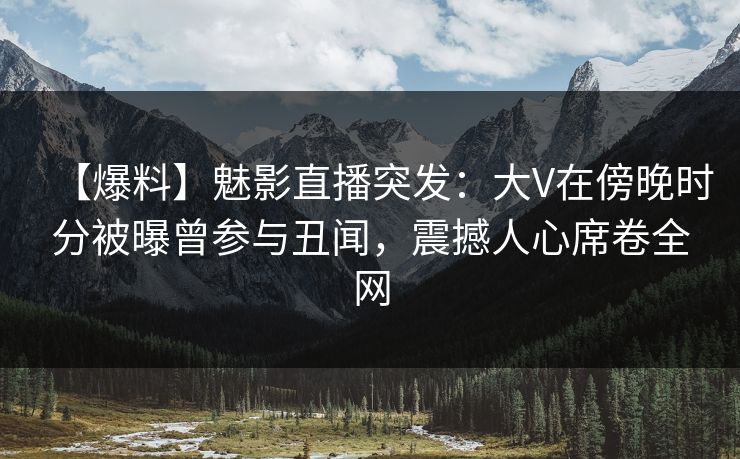 【爆料】魅影直播突发:大V在傍晚时分被曝曾参与丑闻,震撼人心席卷全网 【爆料】魅影直播突发:大V在傍晚时分被曝曾参与丑闻,震撼人心席卷全网
