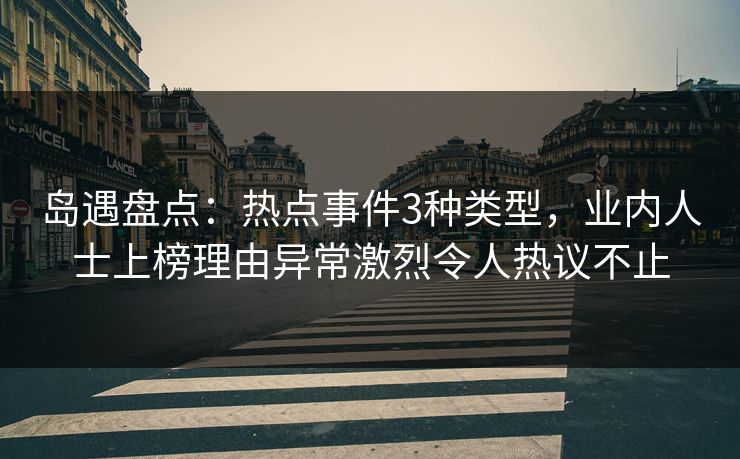 岛遇盘点:热点事件3种类型,业内人士上榜理由异常激烈令人热议不止 岛遇盘点:热点事件3种类型,业内人士上榜理由异常激烈令人热议不止