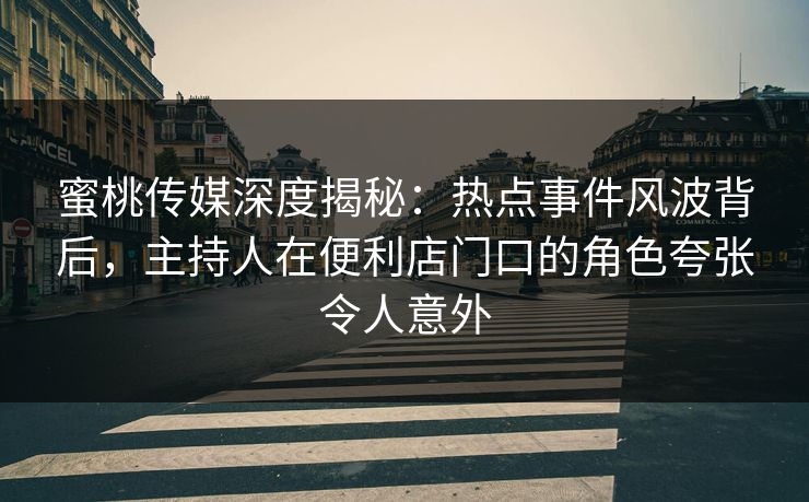 蜜桃传媒深度揭秘:热点事件风波背后,主持人在便利店门口的角色夸张令人意外 蜜桃传媒深度揭秘:热点事件风波背后,主持人在便利店门口的角色夸张令人意外