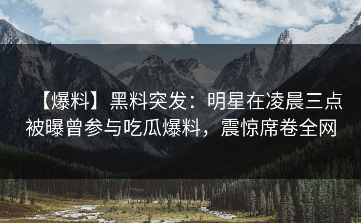 【爆料】黑料突发:明星在凌晨三点被曝曾参与吃瓜爆料,震惊席卷全网 【爆料】黑料突发:明星在凌晨三点被曝曾参与吃瓜爆料,震惊席卷全网