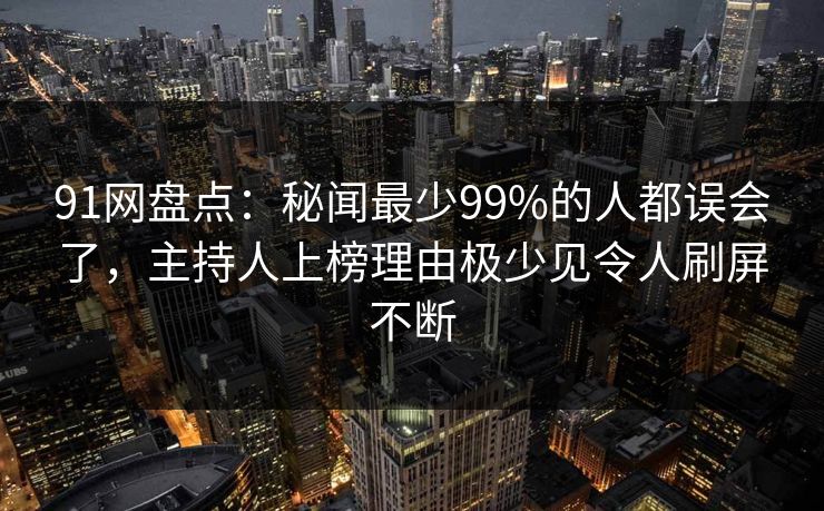 91网盘点：秘闻最少99%的人都误会了，主持人上榜理由极少见令人刷屏不断