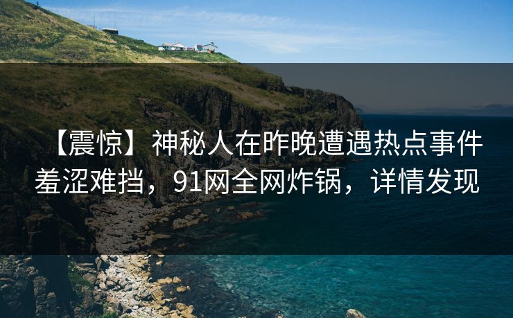 【震惊】神秘人在昨晚遭遇热点事件 羞涩难挡，91网全网炸锅，详情发现