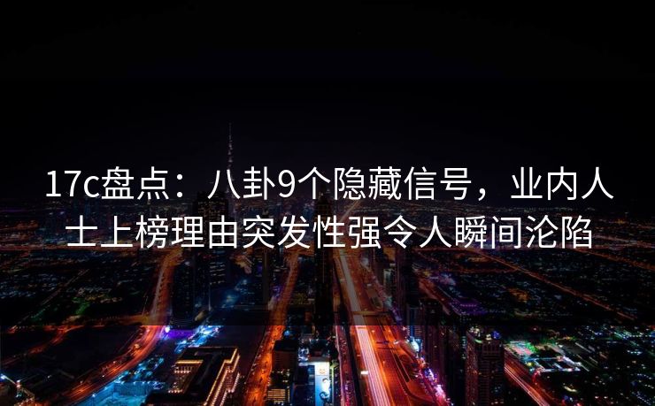 17c盘点：八卦9个隐藏信号，业内人士上榜理由突发性强令人瞬间沦陷