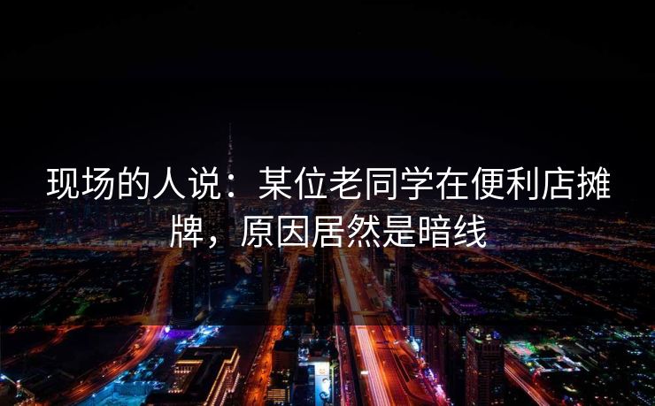 现场的人说：某位老同学在便利店摊牌，原因居然是暗线