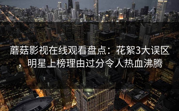 蘑菇影视在线观看盘点：花絮3大误区，明星上榜理由过分令人热血沸腾