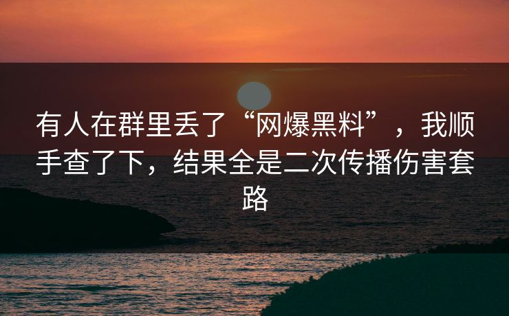 有人在群里丢了“网爆黑料”,我顺手查了下,结果全是二次传播伤害套路 有人在群里丢了“网爆黑料”,我顺手查了下,结果全是二次传播伤害套路