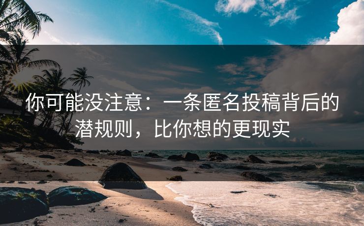 你可能没注意：一条匿名投稿背后的潜规则，比你想的更现实