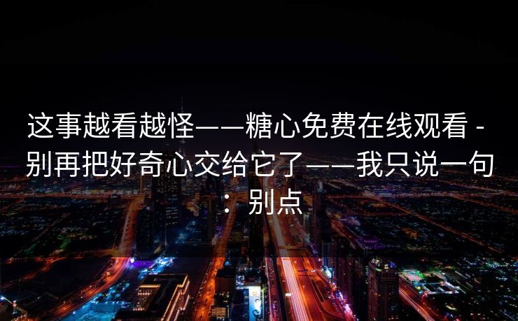 这事越看越怪——糖心免费在线观看 - 别再把好奇心交给它了——我只说一句：别点