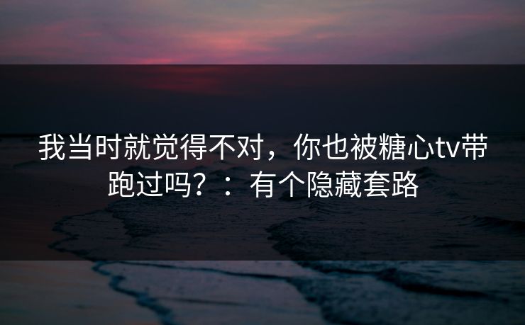 我当时就觉得不对，你也被糖心tv带跑过吗？：有个隐藏套路