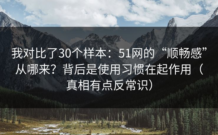 我对比了30个样本：51网的“顺畅感”从哪来？背后是使用习惯在起作用（真相有点反常识）