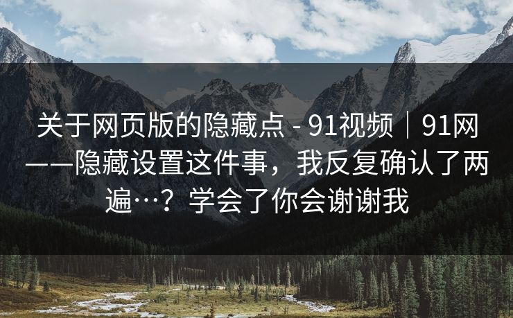 关于网页版的隐藏点 - 91视频｜91网——隐藏设置这件事，我反复确认了两遍…？学会了你会谢谢我