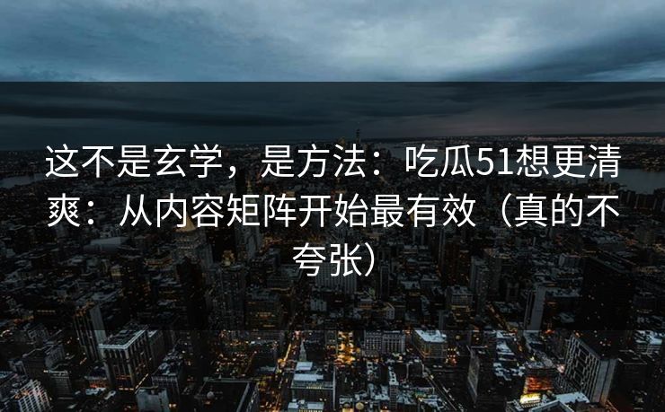 这不是玄学，是方法：吃瓜51想更清爽：从内容矩阵开始最有效（真的不夸张）