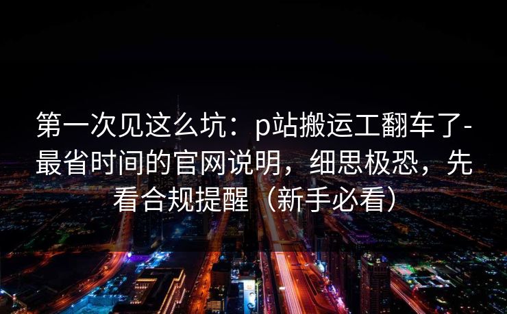 第一次见这么坑：p站搬运工翻车了-最省时间的官网说明，细思极恐，先看合规提醒（新手必看）