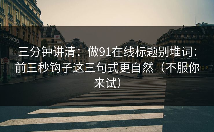 三分钟讲清：做91在线标题别堆词：前三秒钩子这三句式更自然（不服你来试）