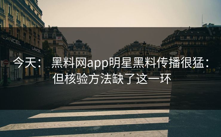 今天： 黑料网app明星黑料传播很猛： 但核验方法缺了这一环